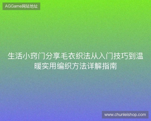 生活小窍门分享毛衣织法从入门技巧到温暖实用编织方法详解指南 生活小窍门分享毛衣织法从入门技巧到温暖实用编织方法详解指南